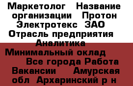 Маркетолог › Название организации ­ Протон-Электротекс, ЗАО › Отрасль предприятия ­ Аналитика › Минимальный оклад ­ 18 000 - Все города Работа » Вакансии   . Амурская обл.,Архаринский р-н